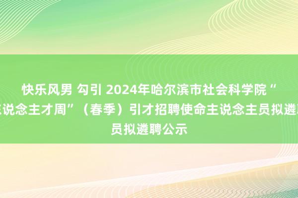 快乐风男 勾引 2024年哈尔滨市社会科学院“丁香东说念主才周”（春季）引才招聘使命主说念主员拟遴聘公示