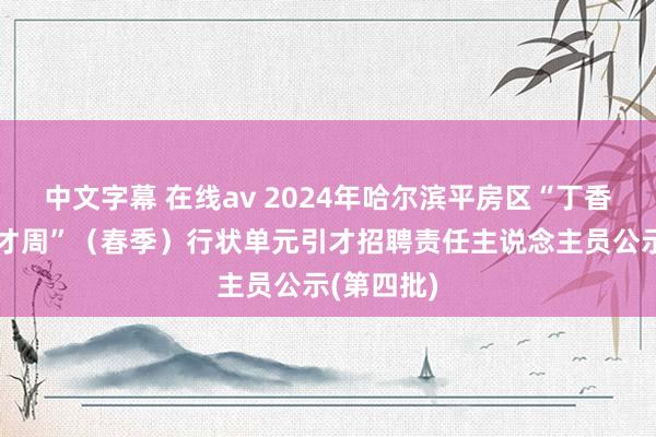 中文字幕 在线av 2024年哈尔滨平房区“丁香东说念主才周”（春季）行状单元引才招聘责任主说念主员公示(第四批)