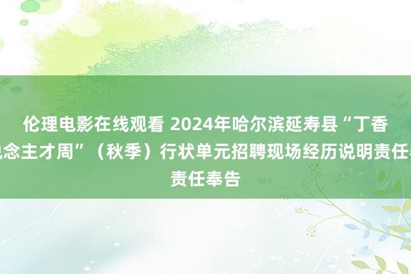 伦理电影在线观看 2024年哈尔滨延寿县“丁香东说念主才周”（秋季）行状单元招聘现场经历说明责任奉告