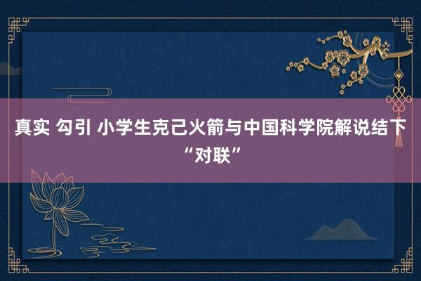 真实 勾引 小学生克己火箭与中国科学院解说结下“对联”