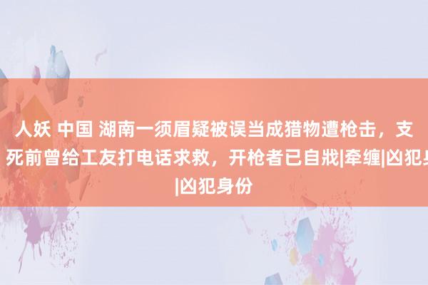 人妖 中国 湖南一须眉疑被误当成猎物遭枪击，支属：死前曾给工友打电话求救，开枪者已自戕|牵缠|凶犯身份