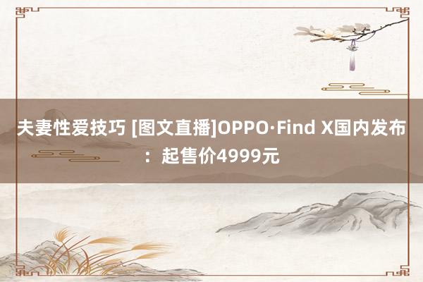 夫妻性爱技巧 [图文直播]OPPO·Find X国内发布：起售价4999元