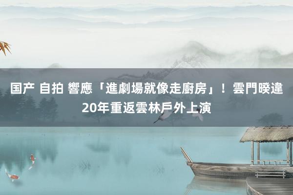 国产 自拍 響應「進劇場就像走廚房」！雲門暌違20年重返雲林戶外上演