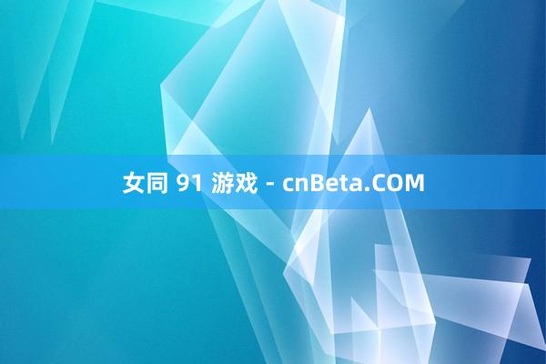 女同 91 游戏 - cnBeta.COM