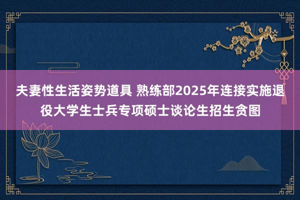 夫妻性生活姿势道具 熟练部2025年连接实施退役大学生士兵专项硕士谈论生招生贪图