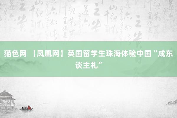 猫色网 【凤凰网】英国留学生珠海体验中国“成东谈主礼”