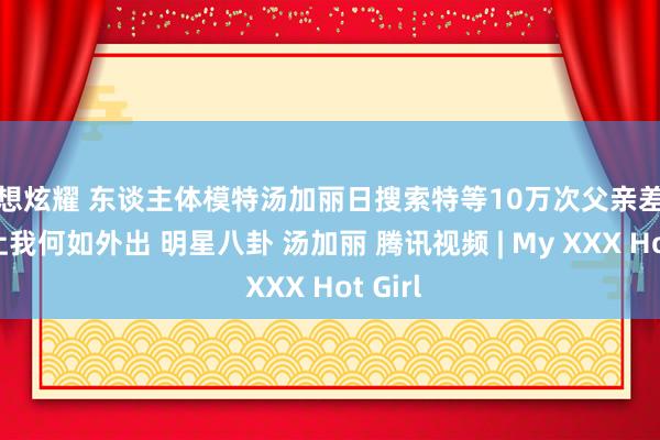 我想炫耀 东谈主体模特汤加丽日搜索特等10万次父亲差点崩溃让我何如外出 明星八卦 汤加丽 腾讯视频 | My XXX Hot Girl