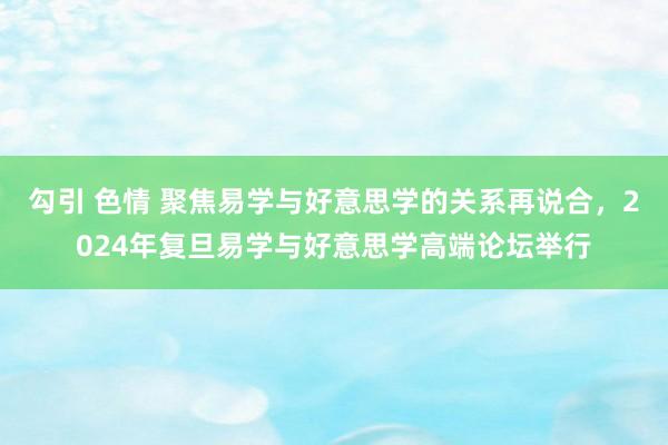 勾引 色情 聚焦易学与好意思学的关系再说合，2024年复旦易学与好意思学高端论坛举行