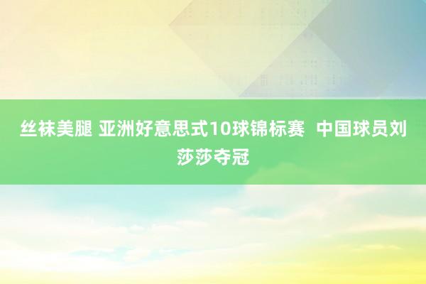 丝袜美腿 亚洲好意思式10球锦标赛  中国球员刘莎莎夺冠