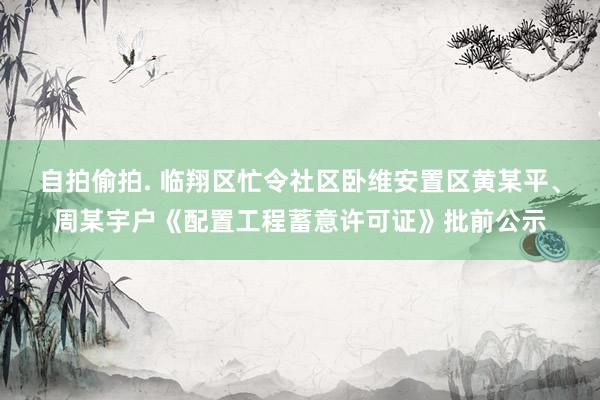 自拍偷拍. 临翔区忙令社区卧维安置区黄某平、周某宇户《配置工程蓄意许可证》批前公示