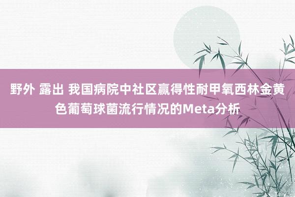 野外 露出 我国病院中社区赢得性耐甲氧西林金黄色葡萄球菌流行情况的Meta分析