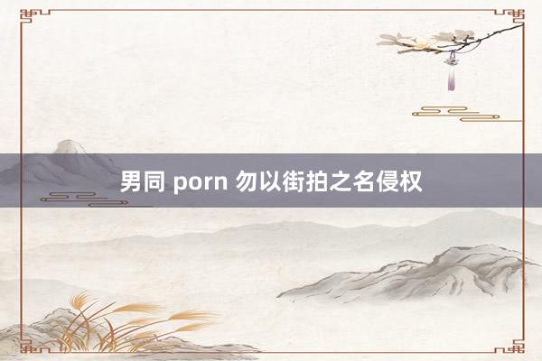 男同 porn 勿以街拍之名侵权