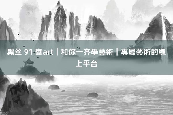 黑丝 91 響art｜和你一齐學藝術｜專屬藝術的線上平台
